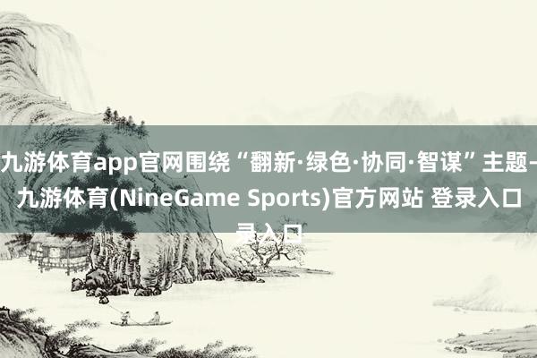 九游体育app官网围绕“翻新·绿色·协同·智谋”主题-九游体育(NineGame Sports)官方网站 登录入口
