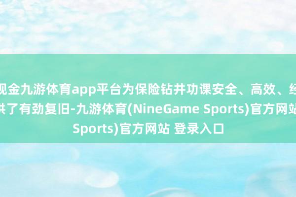 现金九游体育app平台为保险钻井功课安全、高效、经济开动提供了有劲复旧-九游体育(NineGame Sports)官方网站 登录入口