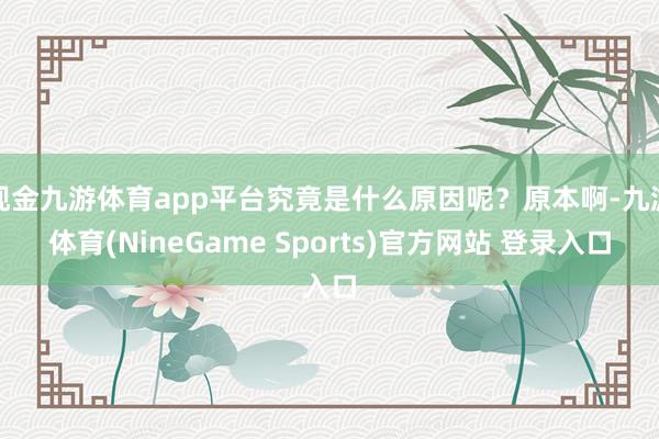 现金九游体育app平台究竟是什么原因呢？原本啊-九游体育(NineGame Sports)官方网站 登录入口