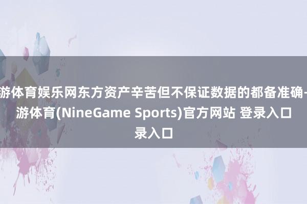 九游体育娱乐网东方资产辛苦但不保证数据的都备准确-九游体育(NineGame Sports)官方网站 登录入口