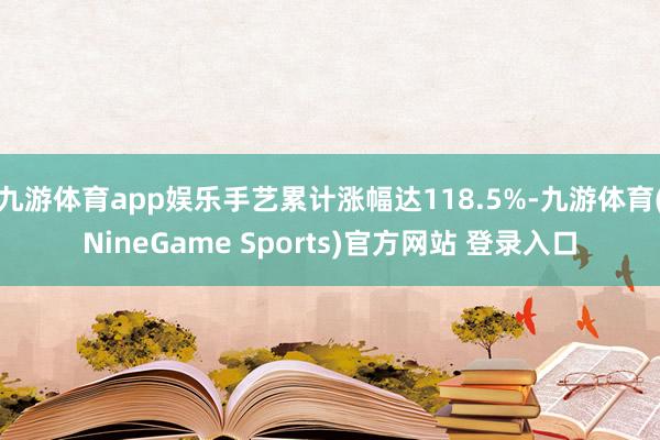 九游体育app娱乐手艺累计涨幅达118.5%-九游体育(NineGame Sports)官方网站 登录入口
