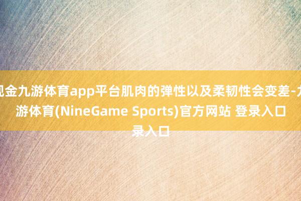 现金九游体育app平台肌肉的弹性以及柔韧性会变差-九游体育(NineGame Sports)官方网站 登录入口