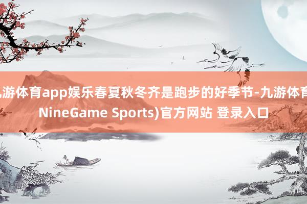 九游体育app娱乐春夏秋冬齐是跑步的好季节-九游体育(NineGame Sports)官方网站 登录入口
