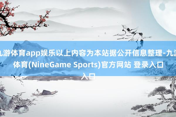 九游体育app娱乐以上内容为本站据公开信息整理-九游体育(NineGame Sports)官方网站 登录入口